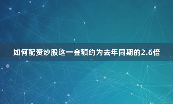 如何配资炒股这一金额约为去年同期的2.6倍