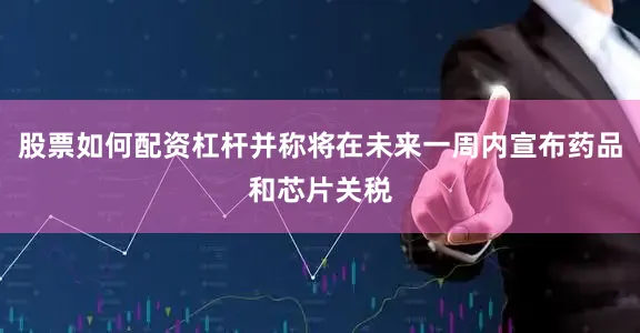 股票如何配资杠杆并称将在未来一周内宣布药品和芯片关税