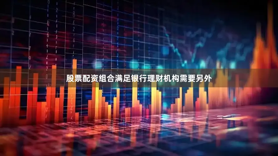 股票配资组合满足银行理财机构需要另外