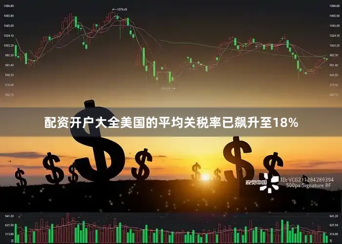 配资开户大全美国的平均关税率已飙升至18%
