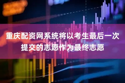 重庆配资网系统将以考生最后一次提交的志愿作为最终志愿