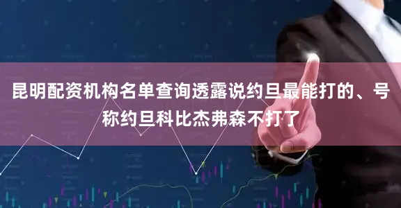 昆明配资机构名单查询透露说约旦最能打的、号称约旦科比杰弗森不打了
