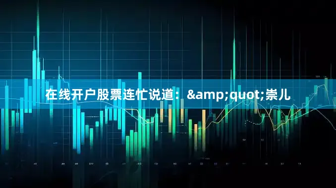 在线开户股票连忙说道：&quot;崇儿