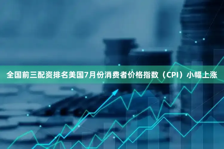 全国前三配资排名美国7月份消费者价格指数（CPI）小幅上涨