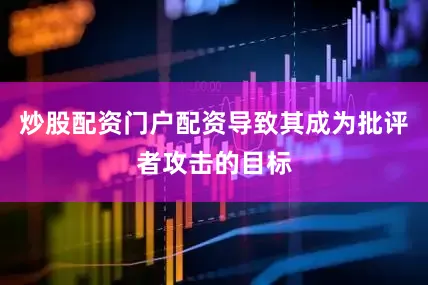 炒股配资门户配资导致其成为批评者攻击的目标