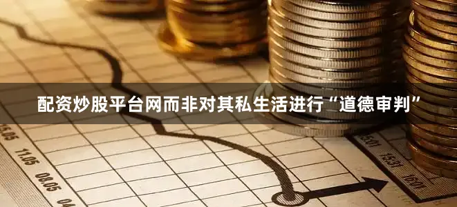 配资炒股平台网而非对其私生活进行“道德审判”