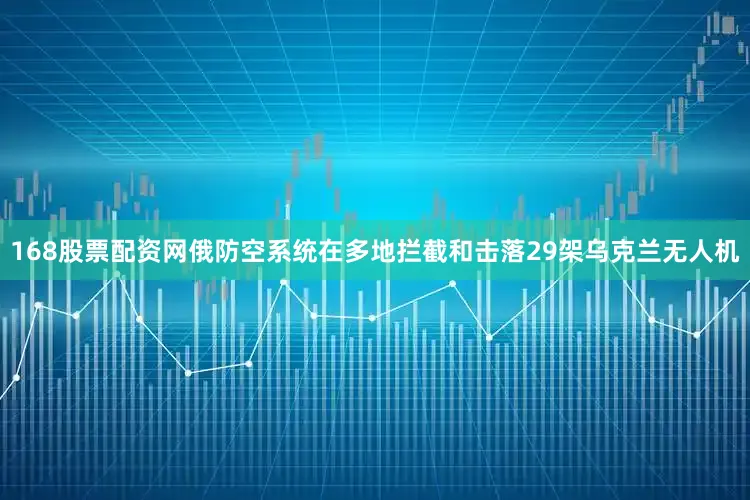 168股票配资网俄防空系统在多地拦截和击落29架乌克兰无人机