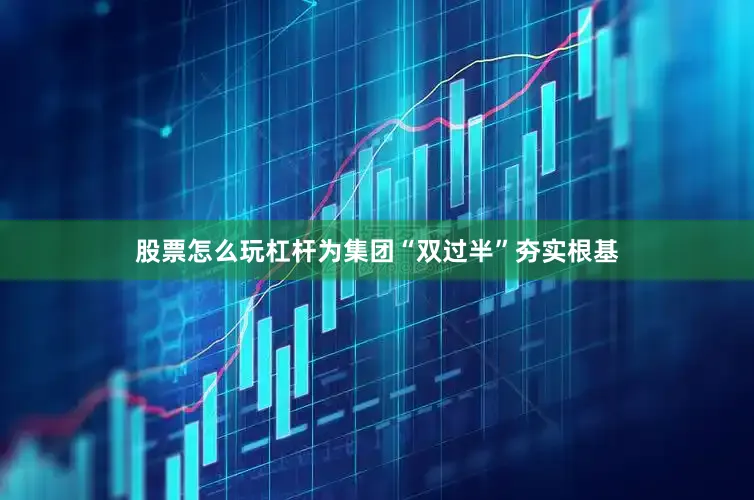 股票怎么玩杠杆为集团“双过半”夯实根基