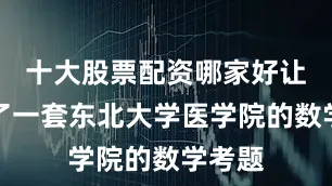十大股票配资哪家好让我看了一套东北大学医学院的数学考题