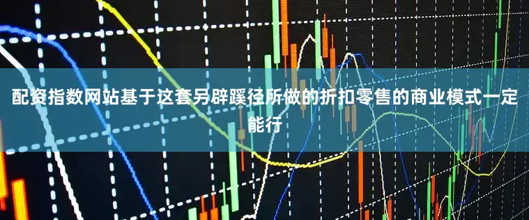配资指数网站基于这套另辟蹊径所做的折扣零售的商业模式一定能行