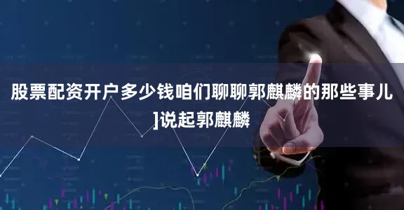 股票配资开户多少钱咱们聊聊郭麒麟的那些事儿]说起郭麒麟